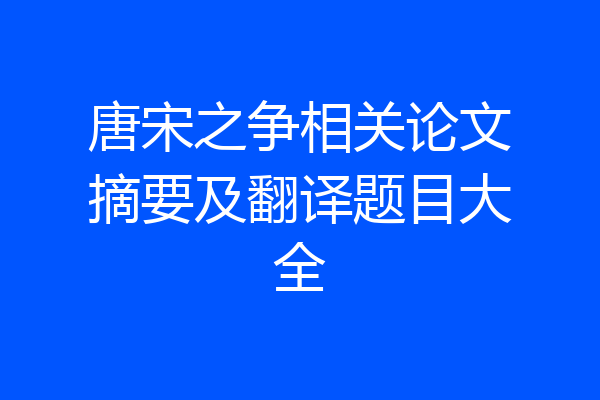 唐宋之争相关论文摘要及翻译题目大全