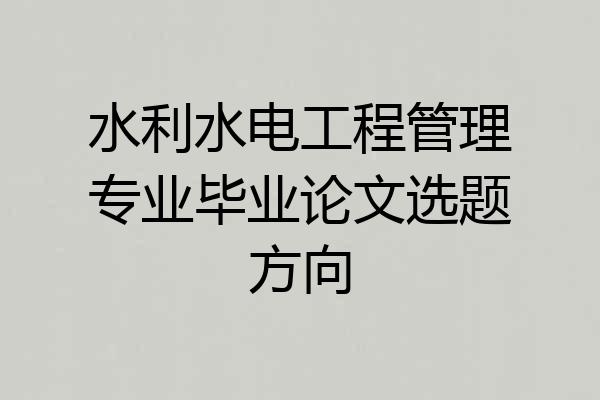 水利水电工程管理专业毕业论文选题方向