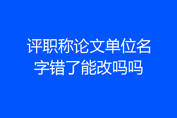 评职称论文单位名字错了能改吗吗