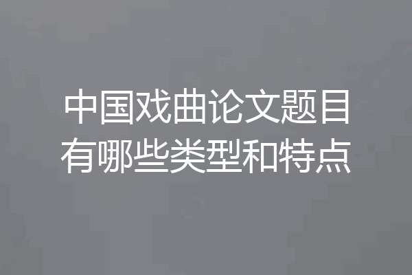 中国戏曲论文题目有哪些类型和特点