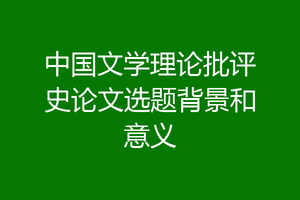 中国文学理论批评史论文选题背景和意义