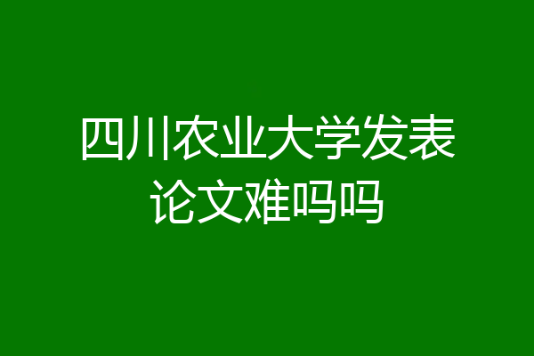 四川农业大学发表论文难吗吗