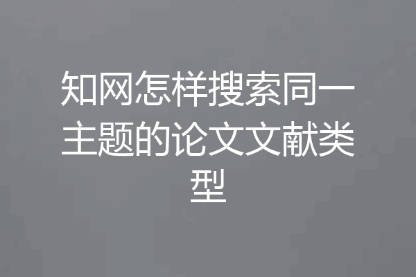 知网怎样搜索同一主题的论文文献类型