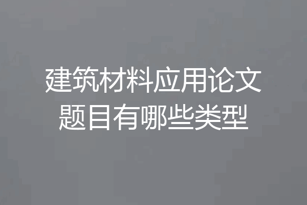 建筑材料应用论文题目有哪些类型