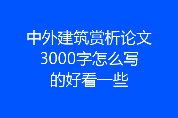 中外建筑赏析论文3000字怎么写的好看一些