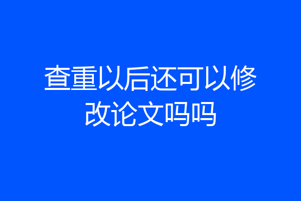 查重以后还可以修改论文吗吗