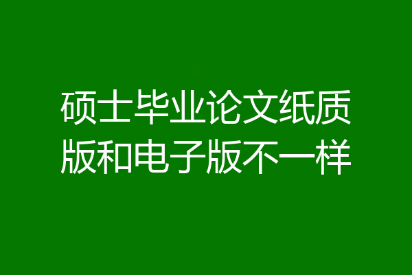 硕士毕业论文纸质版和电子版不一样