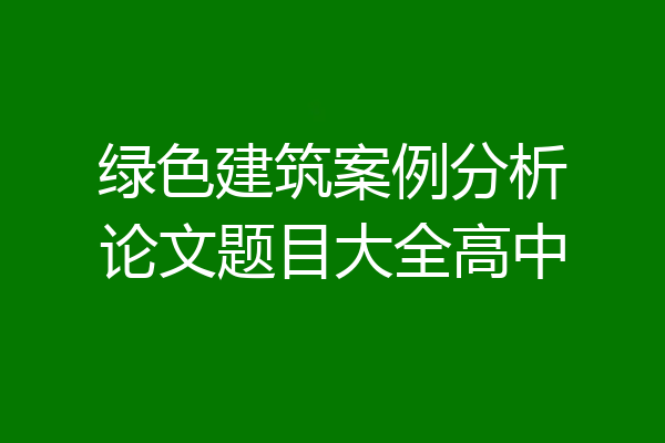绿色建筑案例分析论文题目大全高中