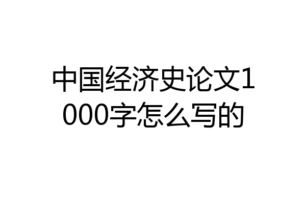 中国经济史论文1000字怎么写的