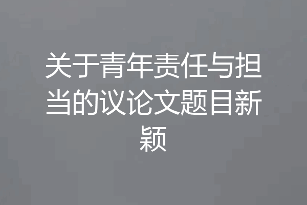 关于青年责任与担当的议论文题目新颖