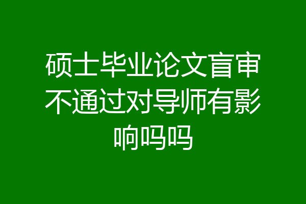 硕士毕业论文盲审不通过对导师有影响吗吗