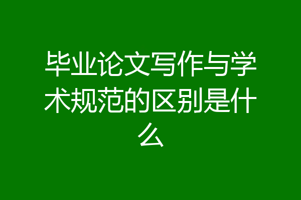 毕业论文写作与学术规范的区别是什么