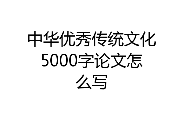 中华优秀传统文化5000字论文怎么写