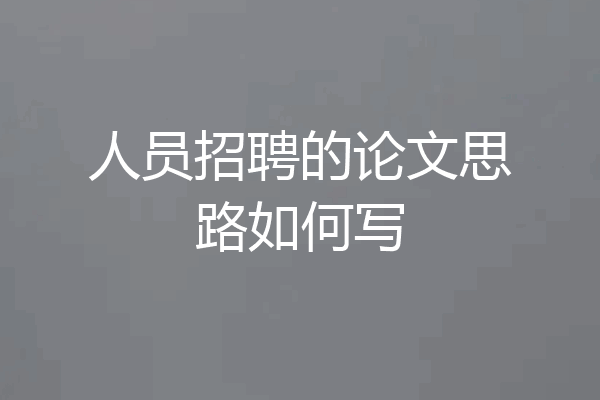 人员招聘的论文思路如何写