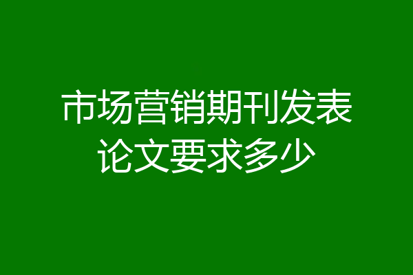 市场营销期刊发表论文要求多少