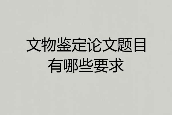 文物鉴定论文题目有哪些要求