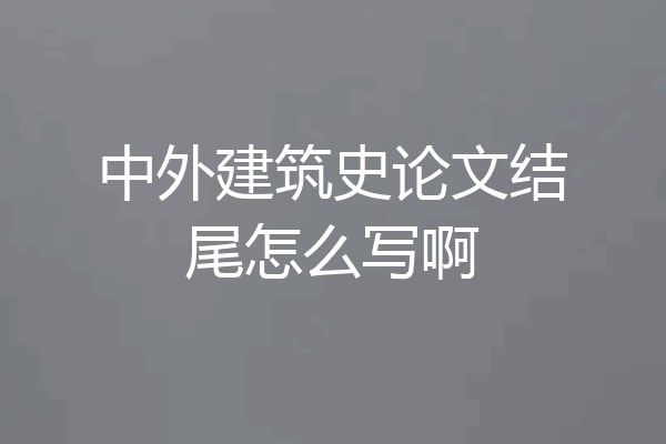 中外建筑史论文结尾怎么写啊
