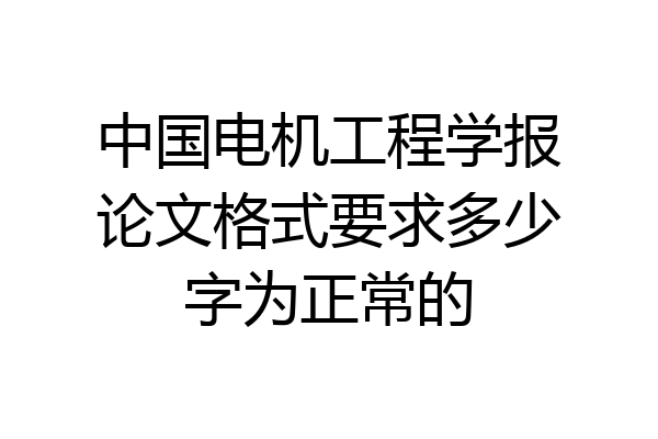 中国电机工程学报论文格式要求多少字为正常的