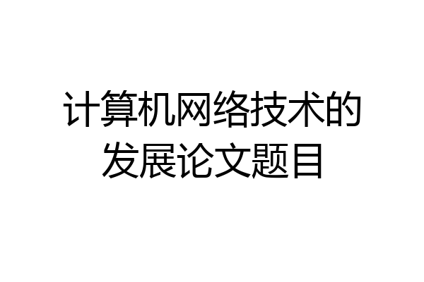 计算机网络技术的发展论文题目