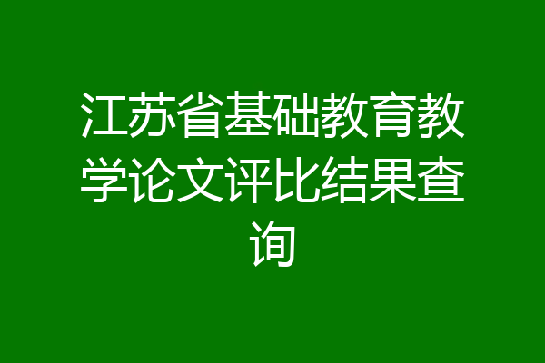江苏省基础教育教学论文评比结果查询