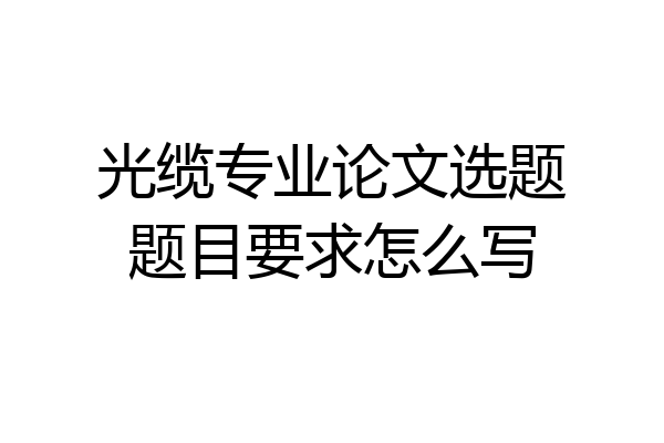 光缆专业论文选题题目要求怎么写