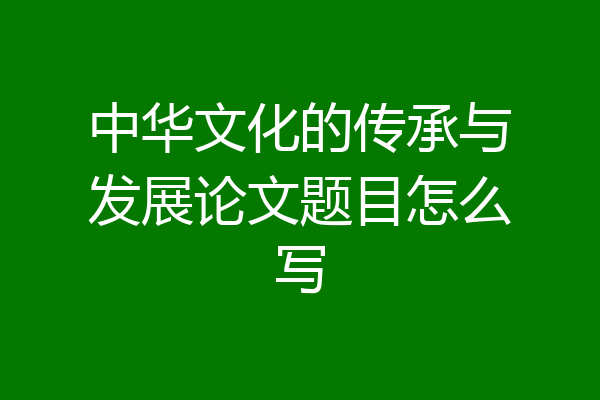 中华文化的传承与发展论文题目怎么写