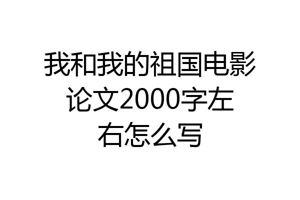 我和我的祖国电影论文2000字左右怎么写