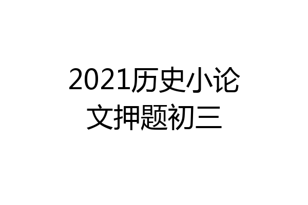 2021历史小论文押题初三