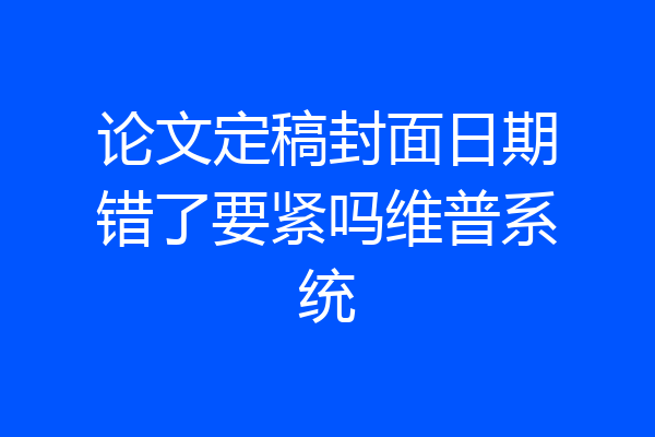 论文定稿封面日期错了要紧吗维普系统