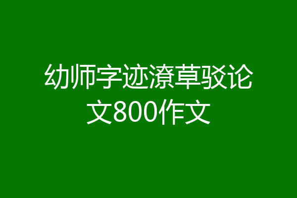 幼师字迹潦草驳论文800作文