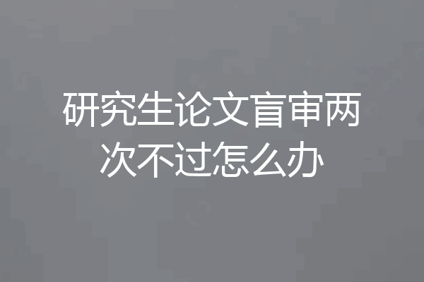 研究生论文盲审两次不过怎么办