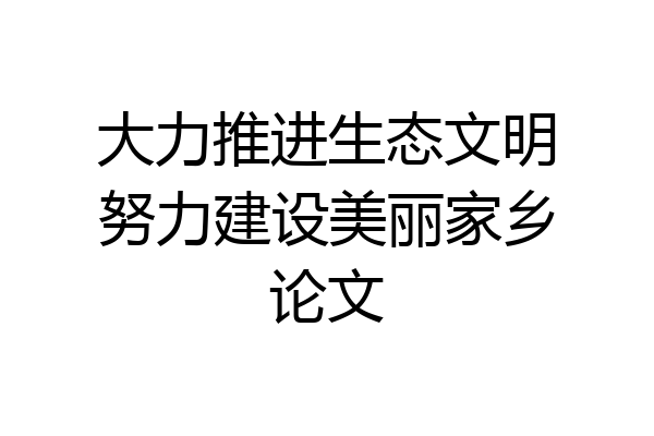 大力推进生态文明努力建设美丽家乡论文