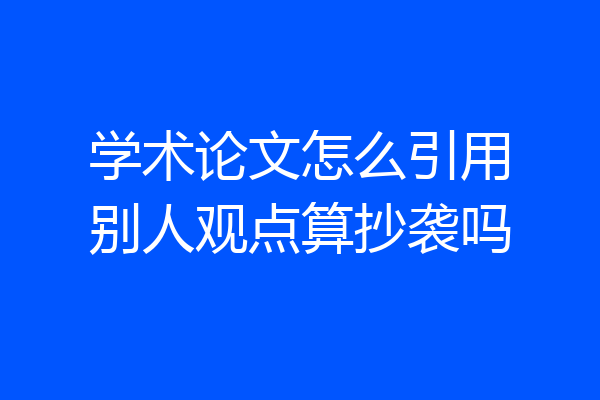 学术论文怎么引用别人观点算抄袭吗
