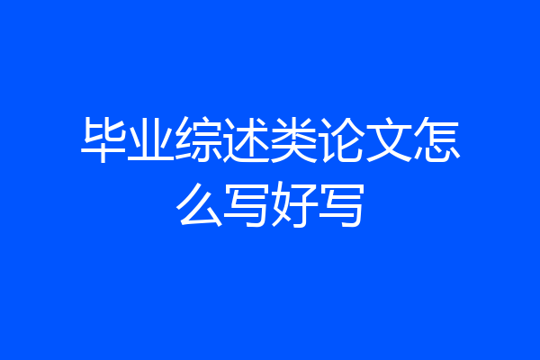 毕业综述类论文怎么写好写