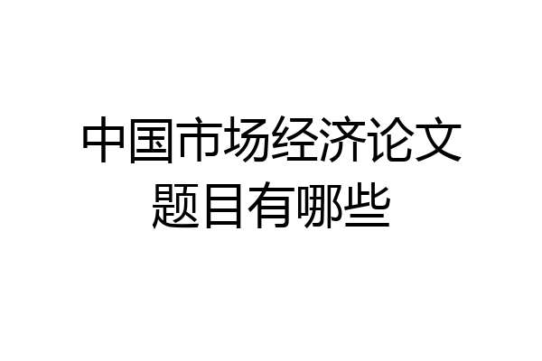中国市场经济论文题目有哪些