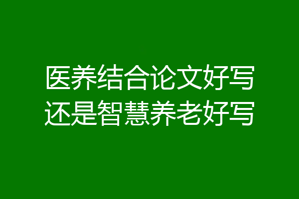 医养结合论文好写还是智慧养老好写