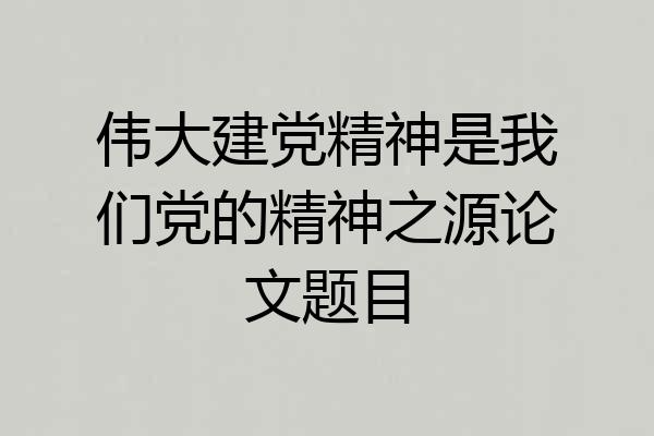 伟大建党精神是我们党的精神之源论文题目