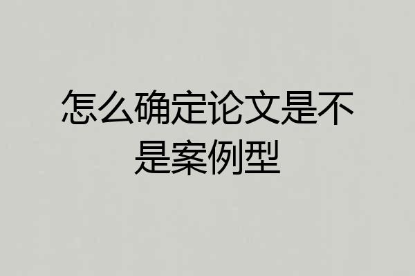 怎么确定论文是不是案例型