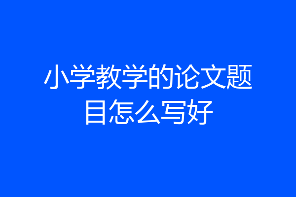 小学教学的论文题目怎么写好