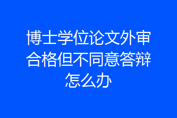 博士学位论文外审合格但不同意答辩怎么办