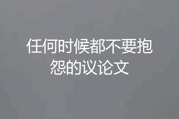 任何时候都不要抱怨的议论文