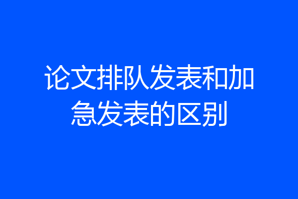 论文排队发表和加急发表的区别