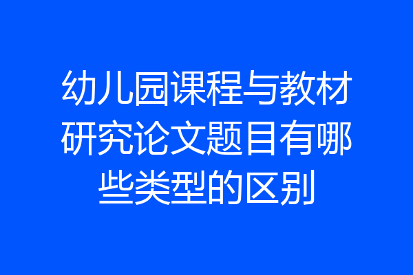 幼儿园课程与教材研究论文题目有哪些类型的区别