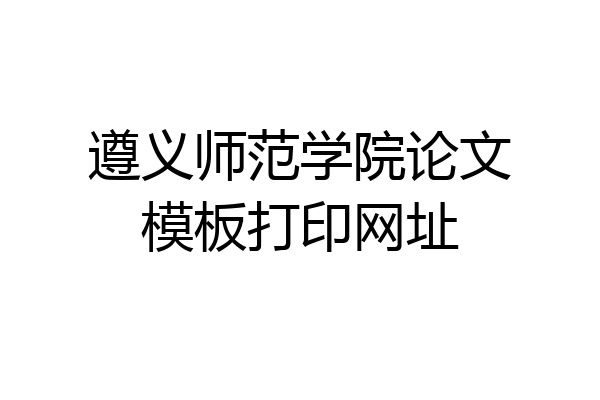 遵义师范学院论文模板打印网址
