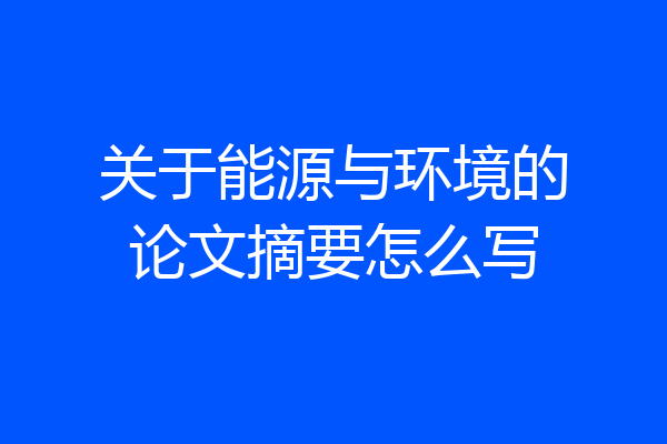 关于能源与环境的论文摘要怎么写