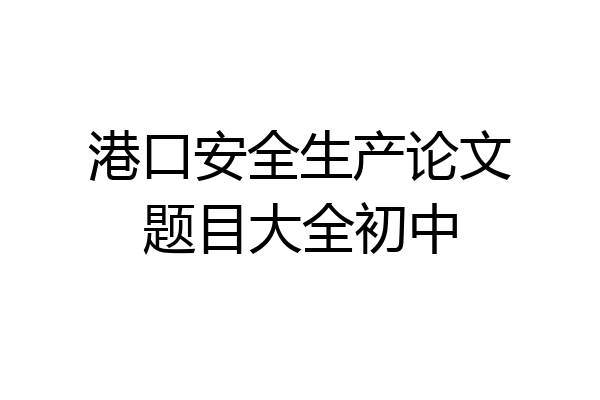 港口安全生产论文题目大全初中