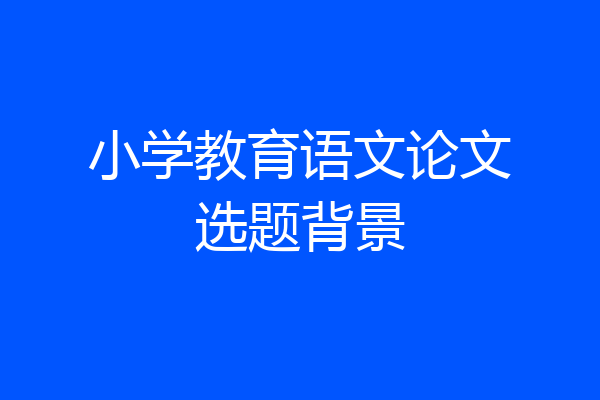 小学教育语文论文选题背景