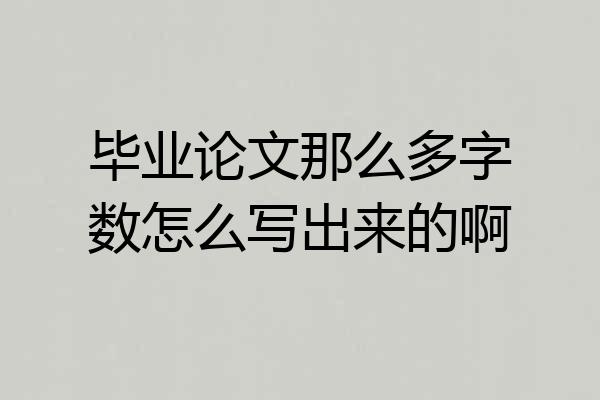毕业论文那么多字数怎么写出来的啊