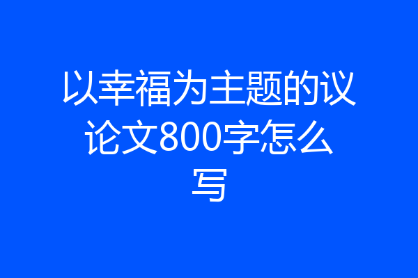 以幸福为主题的议论文800字怎么写