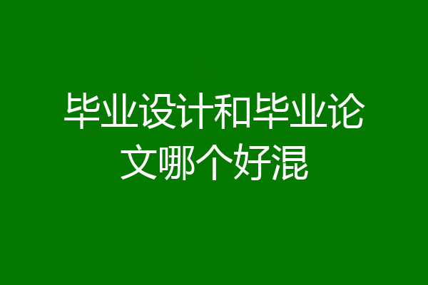 毕业设计和毕业论文哪个好混